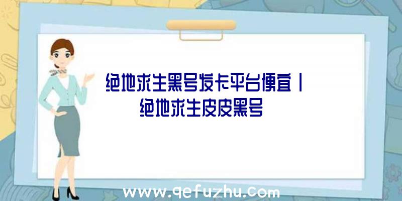 「绝地求生黑号发卡平台便宜」|绝地求生皮皮黑号